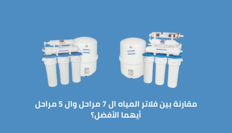 مقارنة بين فلاتر المياه ال 7 مراحل وال 5 مراحل أيهما الأفضل؟